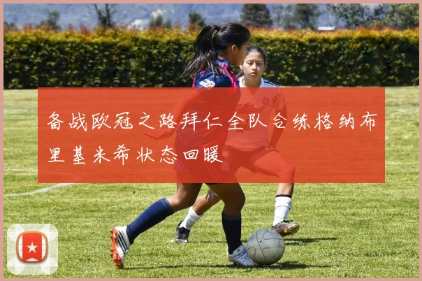 备战欧冠之路拜仁全队合练格纳布里基米希状态回暖