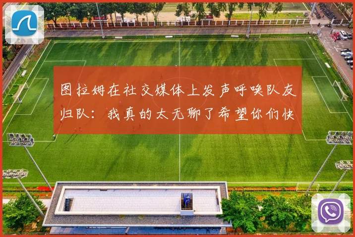 图拉姆在社交媒体上发声呼唤队友归队：我真的太无聊了希望你们快点回来