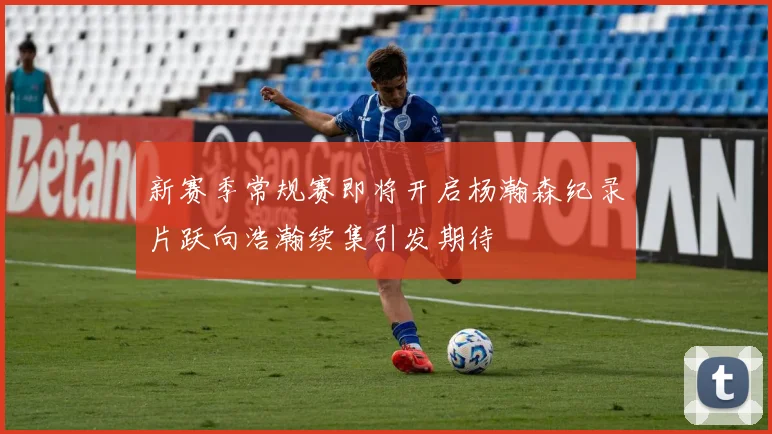 新赛季常规赛即将开启杨瀚森纪录片跃向浩瀚续集引发期待