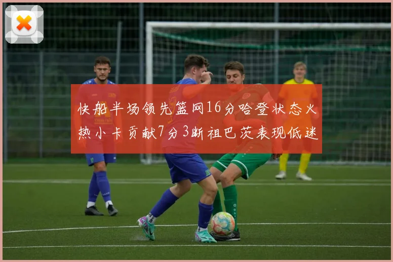 快船半场领先篮网16分哈登状态火热小卡贡献7分3断祖巴茨表现低迷