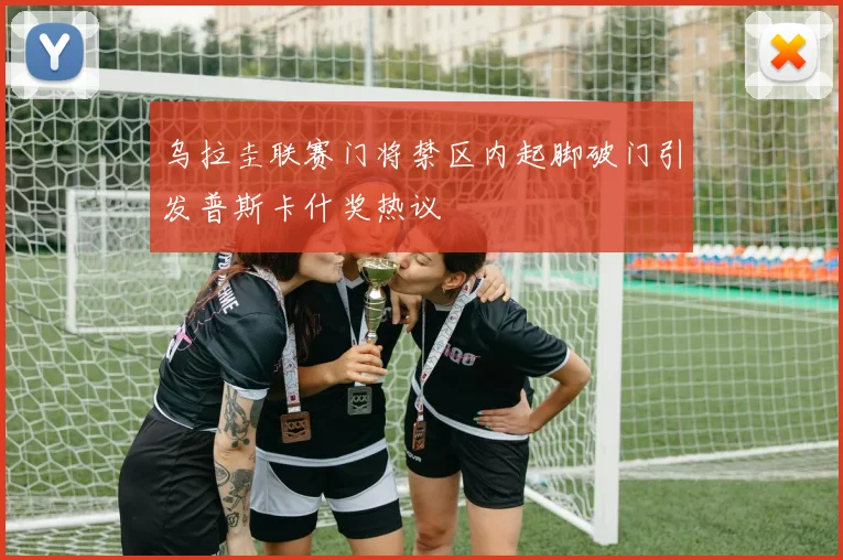 乌拉圭联赛门将禁区内起脚破门引发普斯卡什奖热议