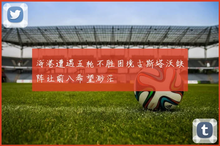 海港遭遇五轮不胜困境古斯塔沃缺阵让前八希望渺茫