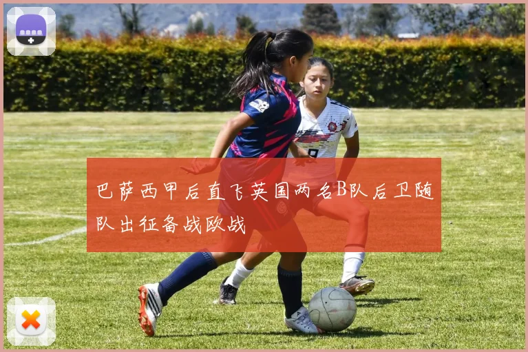 巴萨西甲后直飞英国两名B队后卫随队出征备战欧战