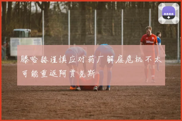 滕哈赫谨慎应对药厂解雇危机不太可能重返阿贾克斯