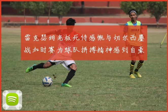 雷克瑟姆老板死侍感慨与切尔西鏖战加时赛为球队拼搏精神感到自豪