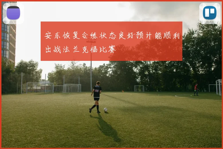 安东恢复合练状态良好预计能顺利出战法兰克福比赛