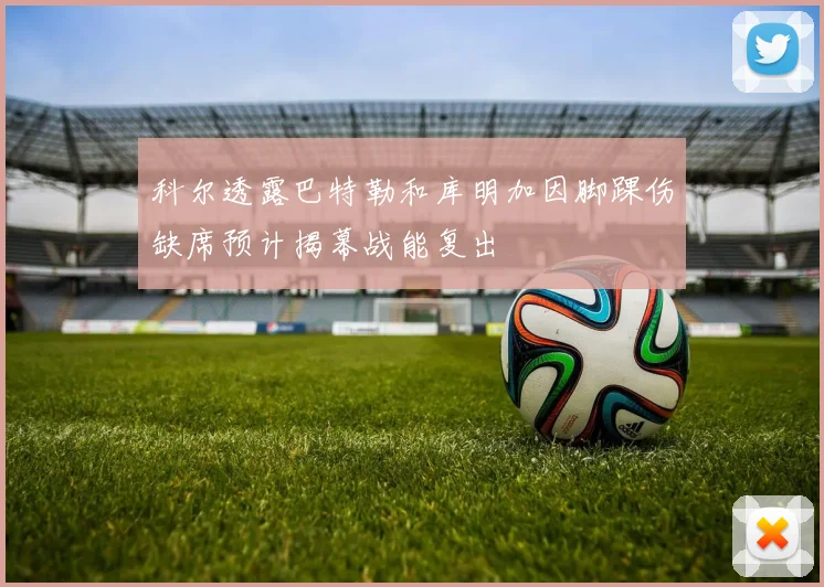 科尔透露巴特勒和库明加因脚踝伤缺席预计揭幕战能复出