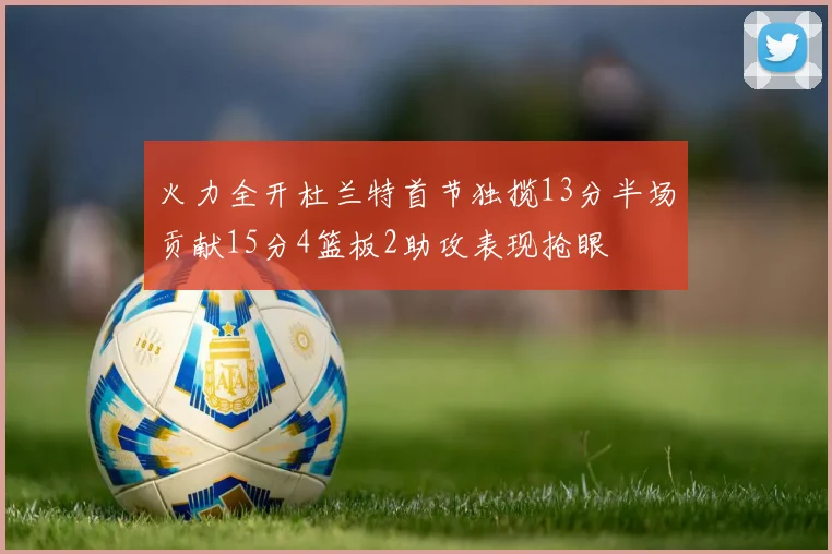 火力全开杜兰特首节独揽13分半场贡献15分4篮板2助攻表现抢眼
