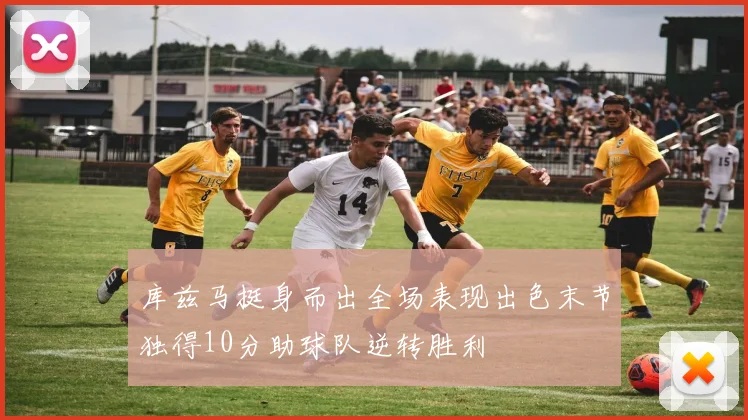 库兹马挺身而出全场表现出色末节独得10分助球队逆转胜利