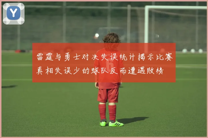 雷霆与勇士对决失误统计揭示比赛真相失误少的球队反而遭遇败绩