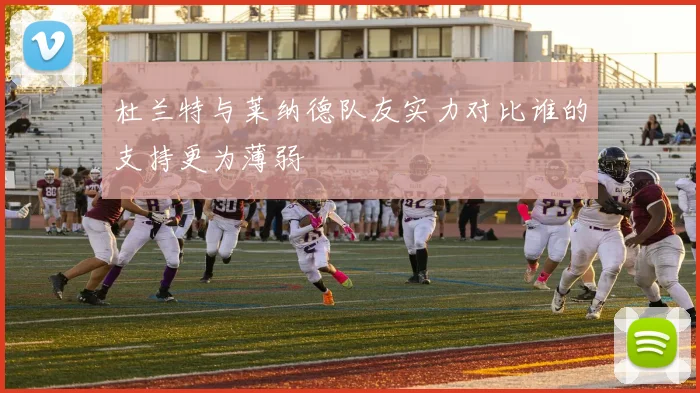 杜兰特与莱纳德队友实力对比谁的支持更为薄弱
