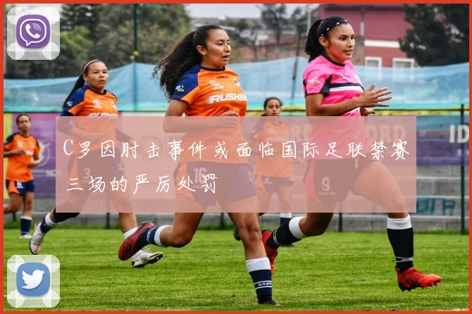 C罗因肘击事件或面临国际足联禁赛三场的严厉处罚