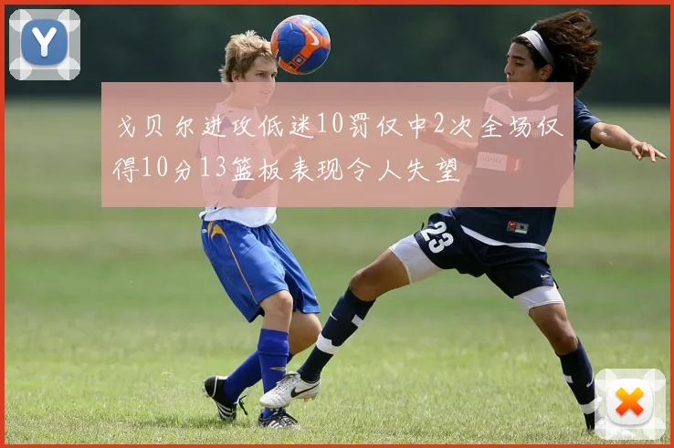 戈贝尔进攻低迷10罚仅中2次全场仅得10分13篮板表现令人失望