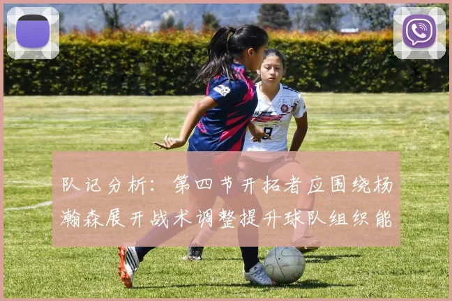 队记分析：第四节开拓者应围绕杨瀚森展开战术调整提升球队组织能力
