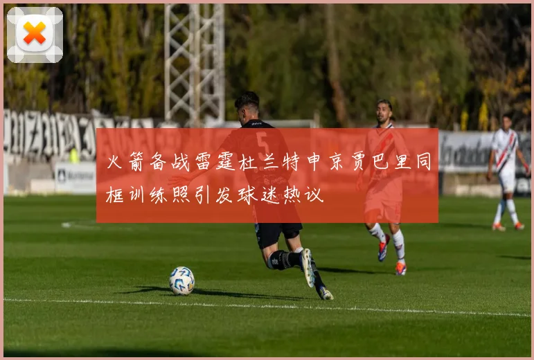 火箭备战雷霆杜兰特申京贾巴里同框训练照引发球迷热议