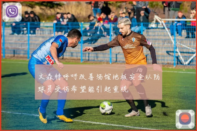 文森特呼吁改善场馆地板安全以防球员受伤希望能引起重视