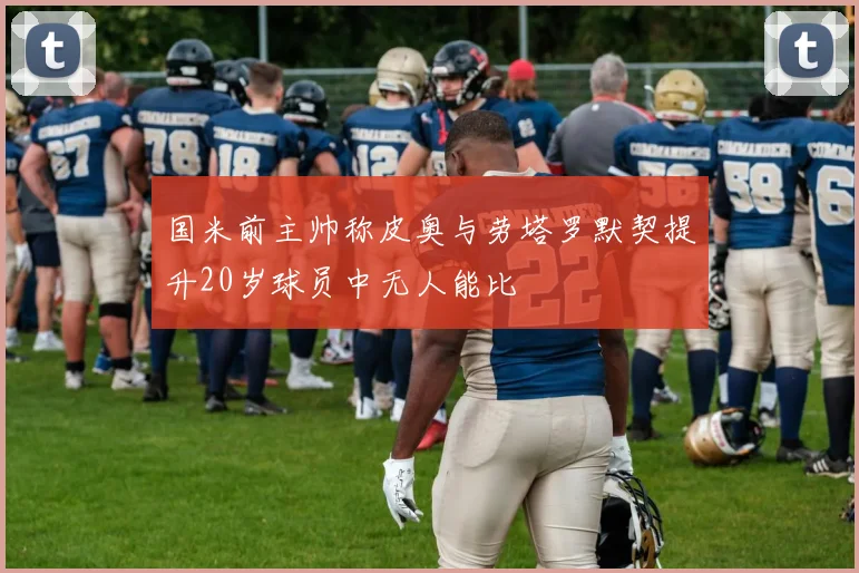 国米前主帅称皮奥与劳塔罗默契提升20岁球员中无人能比