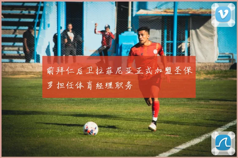 前拜仁后卫拉菲尼亚正式加盟圣保罗担任体育经理职务