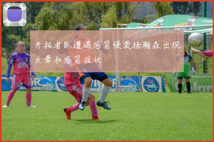 开拓者队遭遇感冒侵袭杨瀚森出现头晕和感冒症状