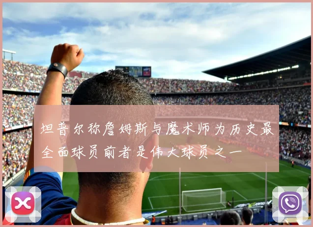 坦普尔称詹姆斯与魔术师为历史最全面球员前者是伟大球员之一