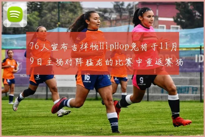 76人宣布吉祥物HipHop兔将于11月9日主场对阵猛龙的比赛中重返赛场