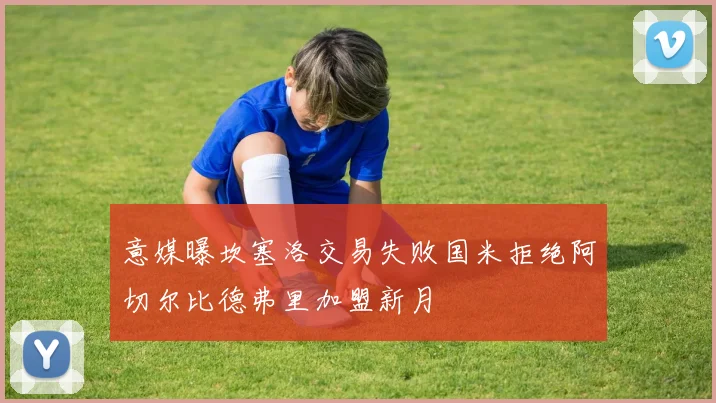 意媒曝坎塞洛交易失败国米拒绝阿切尔比德弗里加盟新月