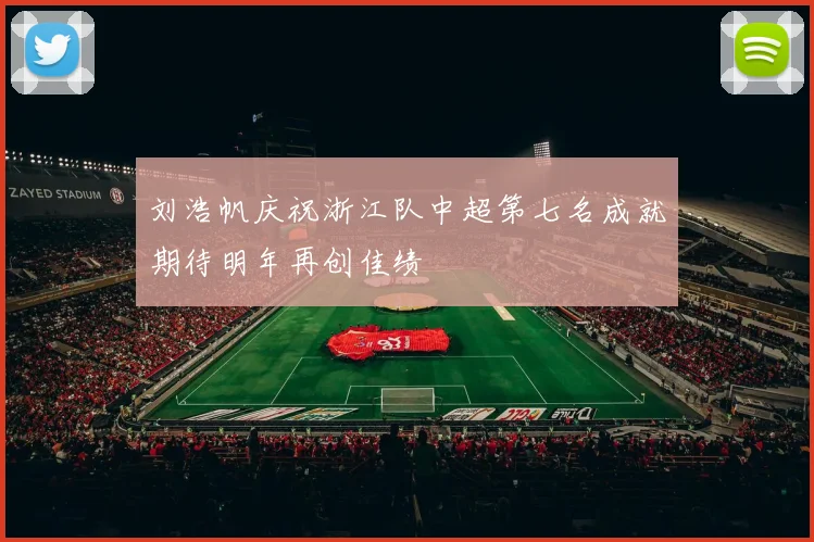 刘浩帆庆祝浙江队中超第七名成就期待明年再创佳绩