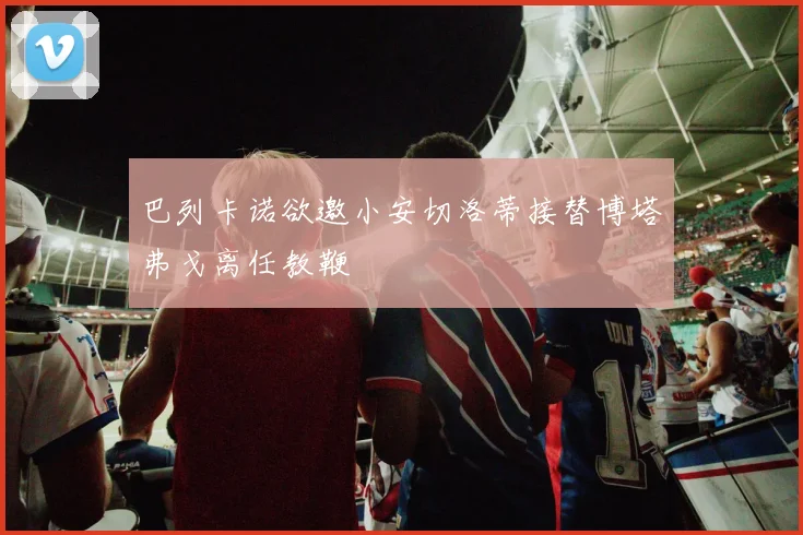 巴列卡诺欲邀小安切洛蒂接替博塔弗戈离任教鞭