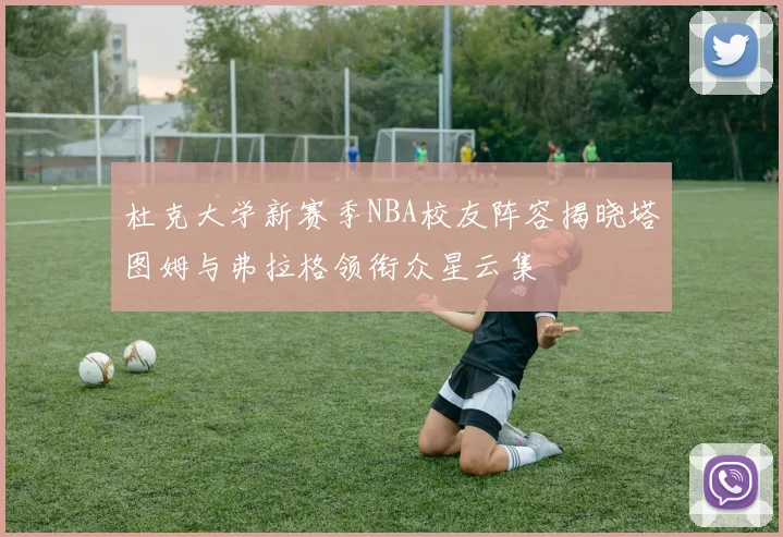 杜克大学新赛季NBA校友阵容揭晓塔图姆与弗拉格领衔众星云集