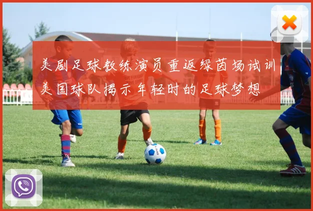 美剧足球教练演员重返绿茵场试训美国球队揭示年轻时的足球梦想