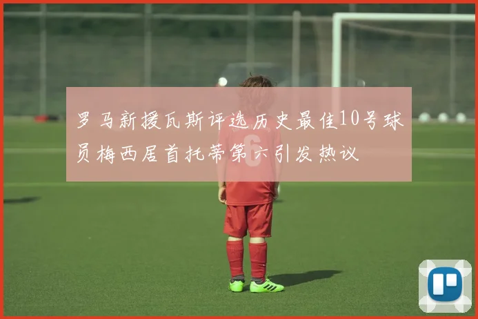 罗马新援瓦斯评选历史最佳10号球员梅西居首托蒂第六引发热议