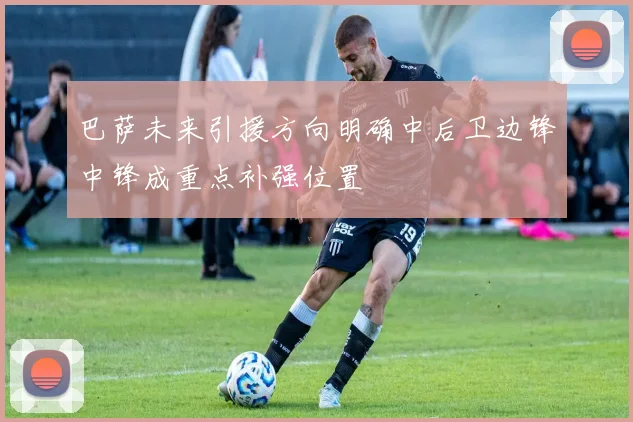 巴萨未来引援方向明确中后卫边锋中锋成重点补强位置