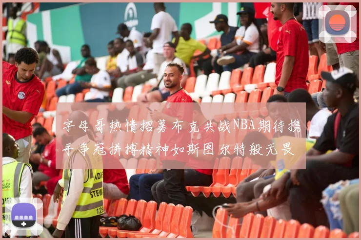 字母哥热情招募布克共战NBA期待携手争冠拼搏精神如斯图尔特般无畏
