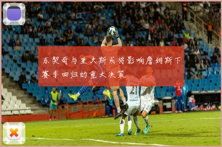 东契奇与里夫斯或将影响詹姆斯下赛季回归的重大决策