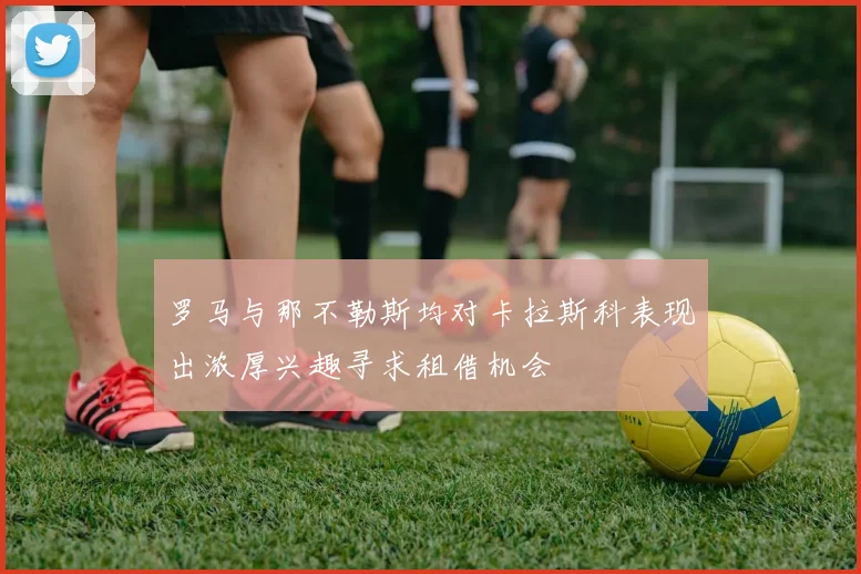 罗马与那不勒斯均对卡拉斯科表现出浓厚兴趣寻求租借机会