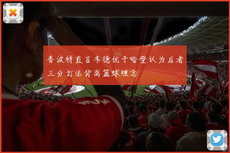 香波特直言韦德优于哈登认为后者三分打法背离篮球理念