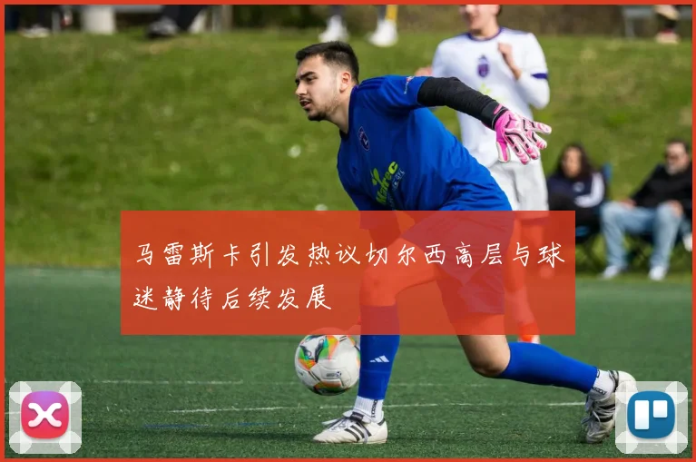 马雷斯卡引发热议切尔西高层与球迷静待后续发展