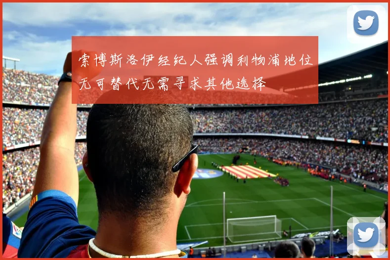 索博斯洛伊经纪人强调利物浦地位无可替代无需寻求其他选择