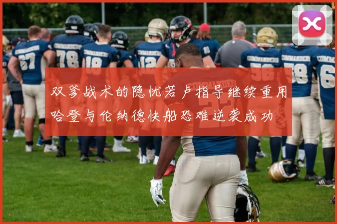 双爹战术的隐忧若卢指导继续重用哈登与伦纳德快船恐难逆袭成功