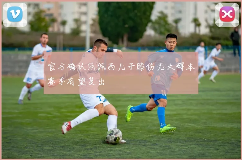 官方确认范佩西儿子膝伤无大碍本赛季有望复出