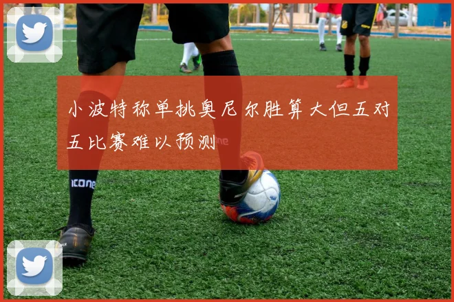 小波特称单挑奥尼尔胜算大但五对五比赛难以预测