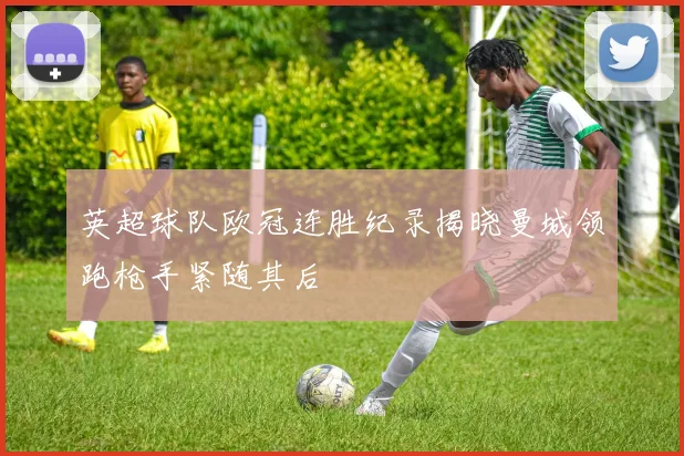 英超球队欧冠连胜纪录揭晓曼城领跑枪手紧随其后