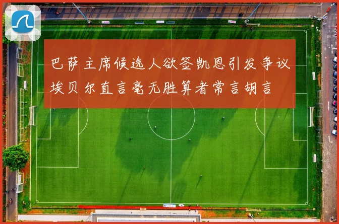 巴萨主席候选人欲签凯恩引发争议埃贝尔直言毫无胜算者常言胡言