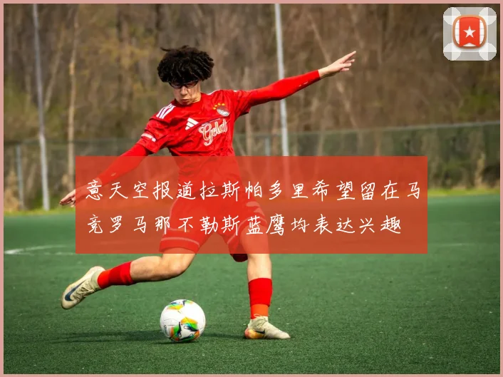 意天空报道拉斯帕多里希望留在马竞罗马那不勒斯蓝鹰均表达兴趣