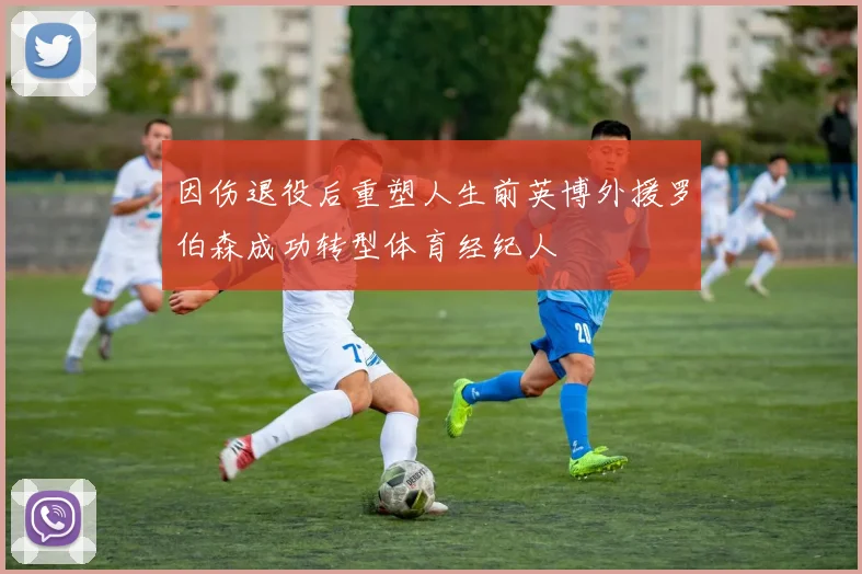 因伤退役后重塑人生前英博外援罗伯森成功转型体育经纪人