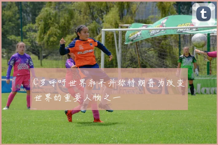 C罗呼吁世界和平并称特朗普为改变世界的重要人物之一