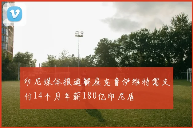 印尼媒体报道解雇克鲁伊维特需支付14个月年薪180亿印尼盾