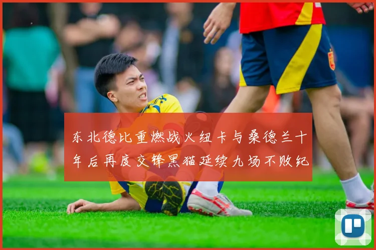 东北德比重燃战火纽卡与桑德兰十年后再度交锋黑猫延续九场不败纪录