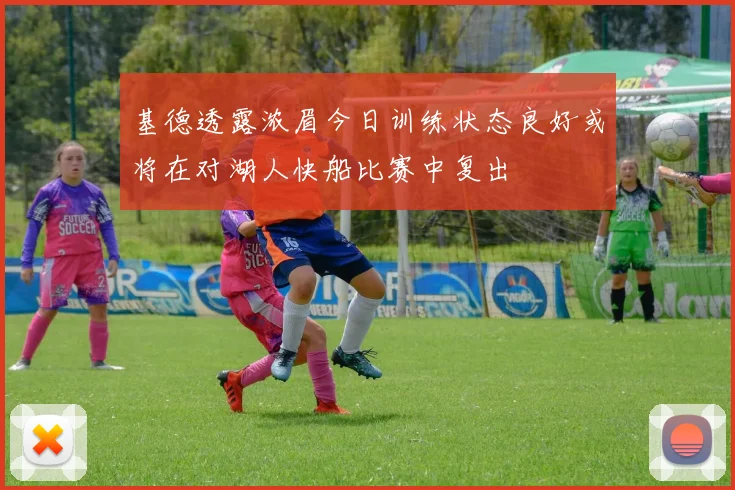 基德透露浓眉今日训练状态良好或将在对湖人快船比赛中复出