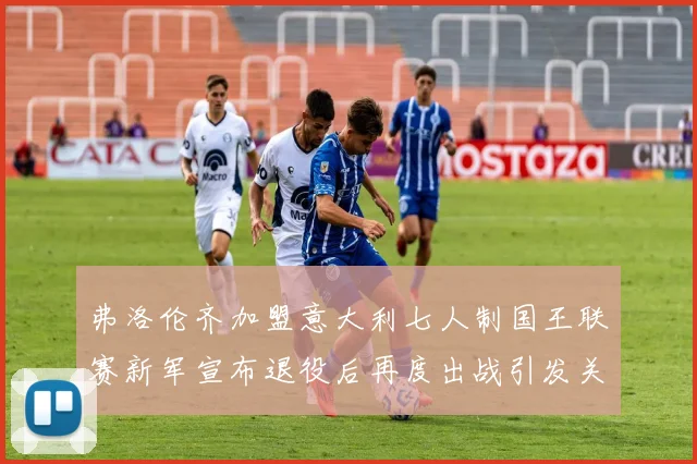 弗洛伦齐加盟意大利七人制国王联赛新军宣布退役后再度出战引发关注